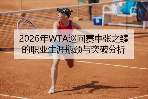 2026年WTA巡回赛中张之臻的职业生涯瓶颈与突破分析