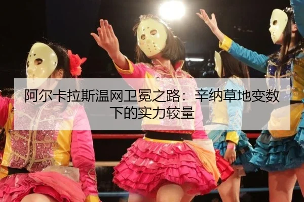阿尔卡拉斯温网卫冕之路：辛纳草地变数下的实力较量