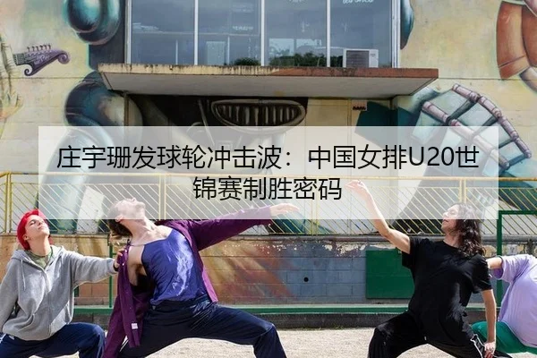 庄宇珊发球轮冲击波：中国女排U20世锦赛制胜密码