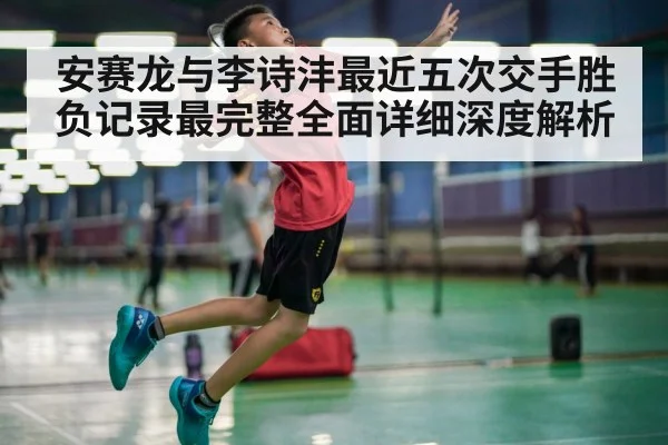 安赛龙与李诗沣最近五次交手胜负记录最完整全面详细深度解析