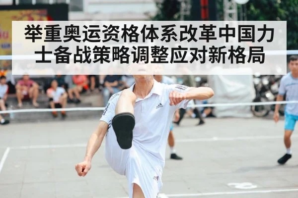 举重奥运资格体系改革中国力士备战策略调整应对新格局
