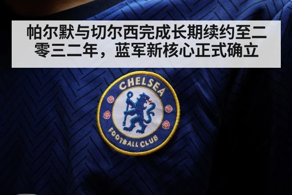 帕尔默与切尔西完成长期续约至二零三二年，蓝军新核心正式确立