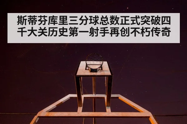 斯蒂芬库里三分球总数正式突破四千大关历史第一射手再创不朽传奇