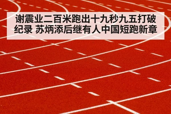 谢震业二百米跑出十九秒九五打破纪录 苏炳添后继有人中国短跑新章