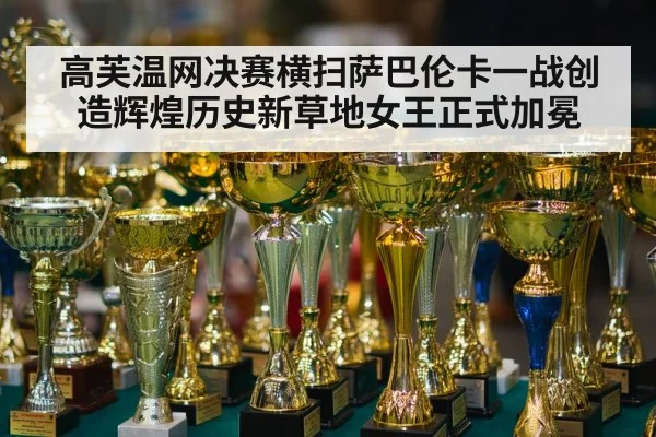 高芙温网决赛横扫萨巴伦卡一战创造辉煌历史新草地女王正式加冕